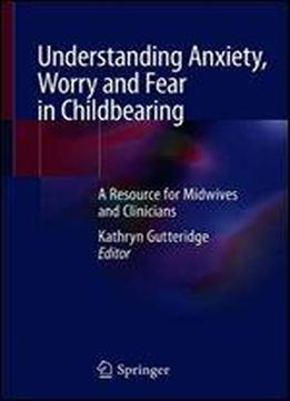 Understanding Anxiety, Worry And Fear In Childbearing: A Resource For Midwives And Clinicians