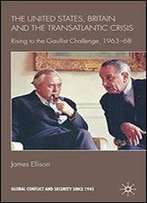United States, Britain And The Transatlantic Crisis: Rising To The Gaullist Challenge, 1963-68