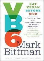 Vb6: Eat Vegan Before 6:00 P.M. To Lose Weight And Restore Your Health . . . For Good