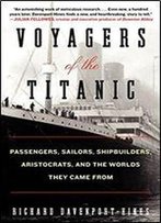 Voyagers Of The Titanic: Passengers, Sailors, Shipbuilders, Aristocrats, And The Worlds They Came From