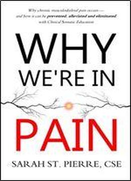 Why We're In Pain: Why Chronic Musculoskeletal Pain Occurs - And How It Can Be Prevented, Alleviated And Eliminated With Clinical Somatic Education