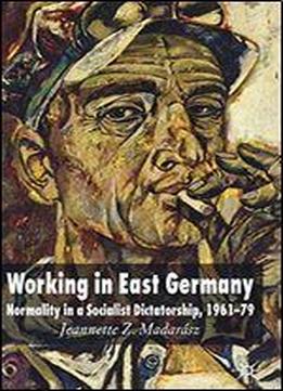 Working In East Germany: Normality In A Socialist Dictatorship 1961-79