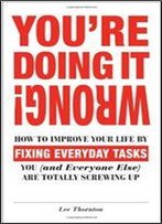 You're Doing It Wrong!: How To Improve Your Life By Fixing Everyday Tasks You (And Everyone Else) Are Totally Screwing Up