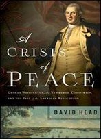 A Crisis Of Peace: George Washington, The Newburgh Conspiracy, And The Fate Of The American Revolution