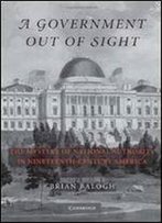 A Government Out Of Sight: The Mystery Of National Authority In Nineteenth-Century America