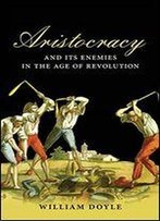 Aristocracy And Its Enemies In The Age Of Revolution