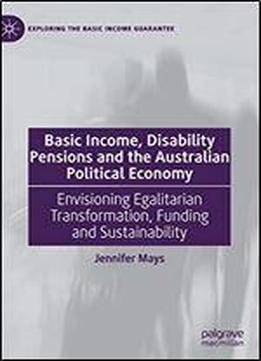 Basic Income, Disability Pensions And The Australian Political Economy: Envisioning Egalitarian Transformation, Funding And Sustainability (exploring The Basic Income Guarantee)