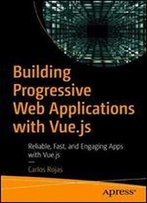 Building Progressive Web Applications With Vue.Js: Reliable, Fast, And Engaging Apps With Vue.Js