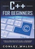 C++ For Beginners: Learn In A Week Step By Step To Use C ++ Programming Language With Practical Examples For Beginners