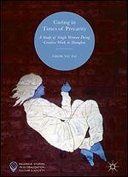 Caring In Times Of Precarity: A Study Of Single Women Doing Creative Work In Shanghai (palgrave Studies In Globalization, Culture And Society)