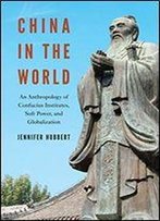 China In The World: An Anthropology Of Confucius Institutes, Soft Power, And Globalization