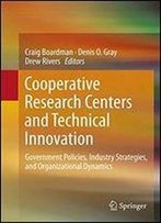 Cooperative Research Centers And Technical Innovation: Government Policies, Industry Strategies, And Organizational Dynamics