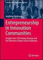 Entrepreneurship In Innovation Communities: Insights From 3d Printing Startups And The Dilemma Of Open Source Hardware (Contributions To Management Science)