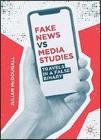 Fake News Vs Media Studies: Travels In A False Binary