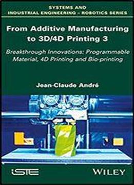 From Additive Manufacturing To 3d/4d Printing: Breakthrough Innovations: Programmable Material, 4d Printing And Bio-printing (systems And Industrial Engineering-robotics Book 3)