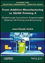 From Additive Manufacturing To 3d/4d Printing: Breakthrough Innovations: Programmable Material, 4d Printing And Bio-Printing (Systems And Industrial Engineering-Robotics Book 3)