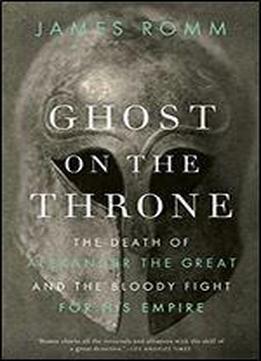 Ghost On The Throne: The Death Of Alexander The Great And The Bloody Fight For His Empire