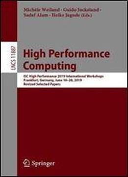 High Performance Computing: Isc High Performance 2019 International Workshops, Frankfurt, Germany, June 16-20, 2019, Revised Selected Papers (lecture Notes In Computer Science)