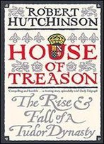 House Of Treason: The Rise And Fall Of A Tudor Dynasty