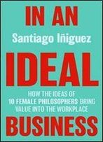 In An Ideal Business: How The Ideas Of 10 Female Philosophers Bring Value Into The Workplace (Ie Business Publishing)
