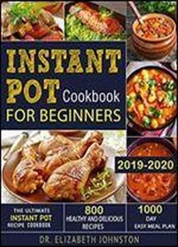 Instant Pot Cookbook For Beginners 2019-2020: The Ultimate Instant Pot Recipe Cookbook With 800 Healthy And Delicious Recipes - 1000 Day Easy Meal Plan By Dr. Elizabeth Johnston