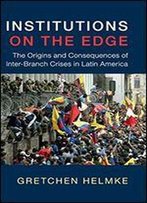Institutions On The Edge: The Origins And Consequences Of Inter-Branch Crises In Latin America