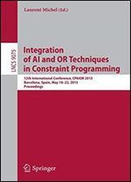Integration Of Ai And Or Techniques In Constraint Programming: 12th International Conference, Cpaior 2015, Barcelona, Spain, May 18-22, 2015, Proceedings (lecture Notes In Computer Science)