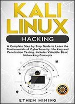 Kali Linux Hacking: A Complete Step By Step Guide To Learn The Fundamentals Of Cyber Security, Hacking, And Penetration Testing. Includes Valuable Basic Networking Concepts