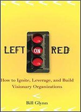 Left On Red: How To Ignite, Leverage And Build Visionary Organizations