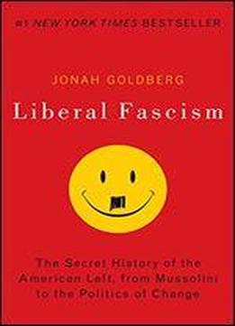 Liberal Fascism: The Secret History Of The American Left, From Mussolini To The Politics Of Change