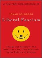 Liberal Fascism: The Secret History Of The American Left, From Mussolini To The Politics Of Change