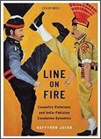 Line On Fire: Ceasefire Violations And India-Pakistan Escalation Dynamics (Oxford International Relations In South Asia)
