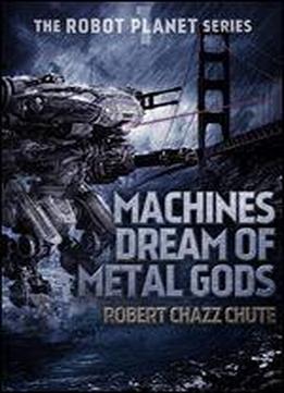 Machines Dream Of Metal Gods (the Robot Planet Series Book 1)