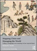 Mapping China And Managing The World: Culture, Cartography And Cosmology In Late Imperial Times