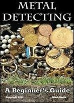 Metal Detecting: A Beginner's Guide: To Mastering The Greatest Hobby In The World