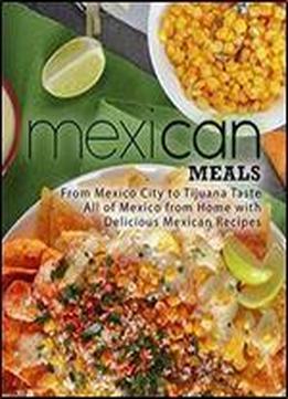 Mexican Meals: From Mexico City To Tijuana Taste All Of Mexico From Home With Delicious Mexican Recipes (2nd Edition)