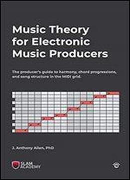 Music Theory For Electronic Music Producers: The Producer's Guide To Harmony, Chord Progressions, And Song Structure In The Midi Grid