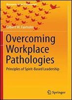 Overcoming Workplace Pathologies: Principles Of Spirit-Based Leadership (Management For Professionals)