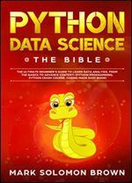 Python Data Science: The Bible. The Ultimate Beginner's Guide To Learn Data Analysis, From The Basics And Essentials, To Advance Content! (crash Course, ... Easy Book) (computer Programming Book 2)