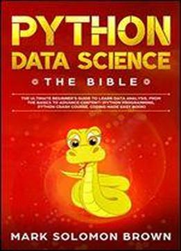 Python Data Science: The Bible. The Ultimate Beginners Guide To Learn Data Analysis, From The Basics And Essentials, To Advance Content! (python ... Coding Made Easy Book) (computer Programming)
