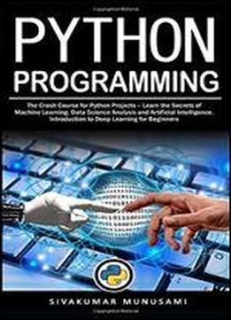 Python Programming: The Crash Course For Python Projects Learn The Secrets Of Machine Learning, Data Science Analysis And Artificial Intelligence. Introduction To Deep Learning For Beginners
