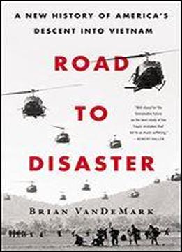Road To Disaster: A New History Of America's Descent Into Vietnam