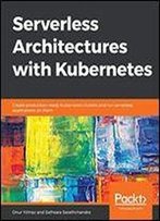 Serverless Architectures With Kubernetes: Create Production-Ready Kubernetes Clusters And Run... Serverless Applications On Them