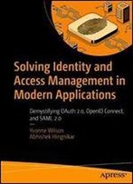 Solving Identity And Access Management In Modern Applications: Demystifying Oauth 2.0, Openid Connect, And Saml 2.0