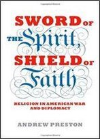 Sword Of The Spirit, Shield Of Faith: Religion In American War And Diplomacy