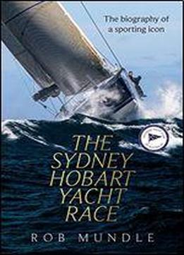 Sydney Hobart Yacht Race: A Biography Of A Sporting Icon