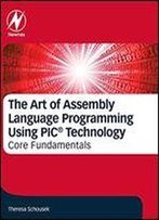 The Art Of Assembly Language Programming Using Pic Technology: Core Fundamentals
