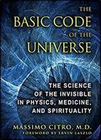 The Basic Code Of The Universe: The Science Of The Invisible In Physics, Medicine, And Spirituality