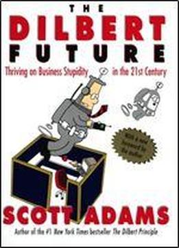The Dilbert Future: Thriving On Business Stupidity In The 21st Century