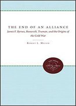 The End Of An Alliance: James F. Byrnes, Roosevelt, Truman, And The Origins Of The Cold War